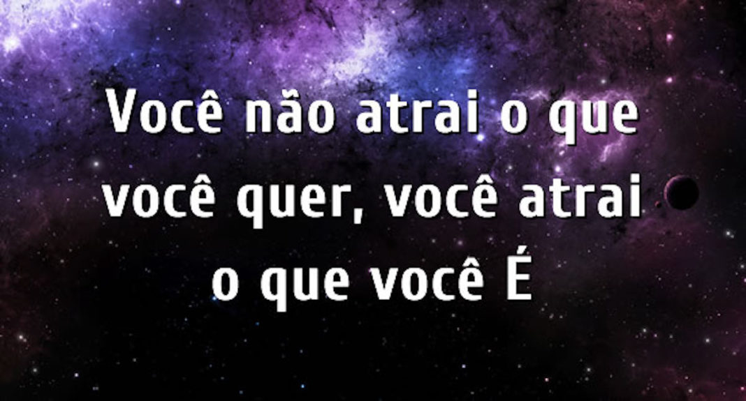 VOCÊ NÃO ATRAI O QUE VOCÊ QUER, VOCÊ ATRAI O QUE VOCÊ É