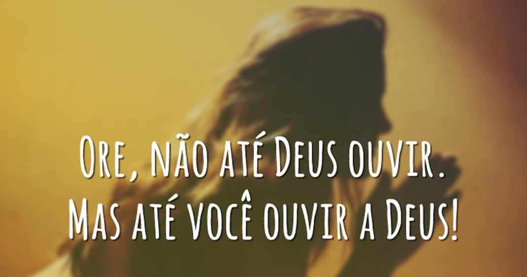 ORE… NÃO ATÉ DEUS TE OUVIR, MAS ATÉ VOCÊ OUVIR DEUS!